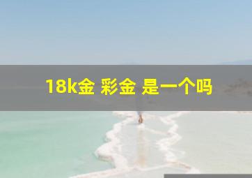 18k金 彩金 是一个吗